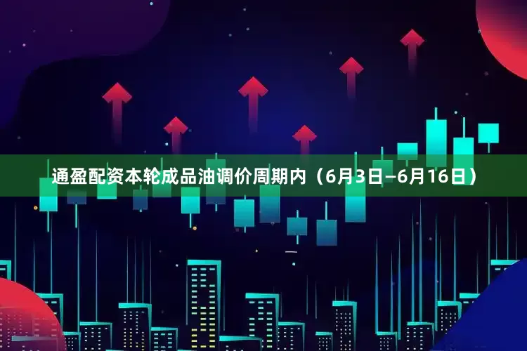 通盈配资本轮成品油调价周期内（6月3日—6月16日）