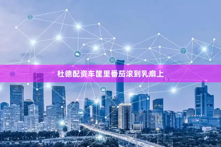 杜德配资车筐里番茄滚到乳扇上