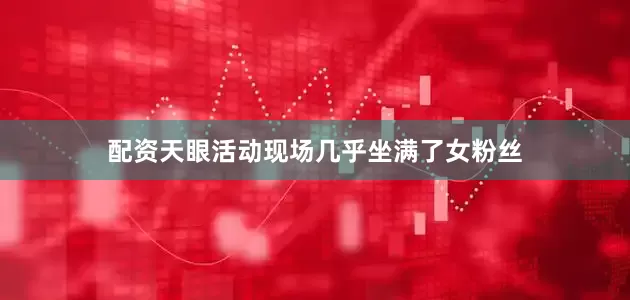 配资天眼活动现场几乎坐满了女粉丝