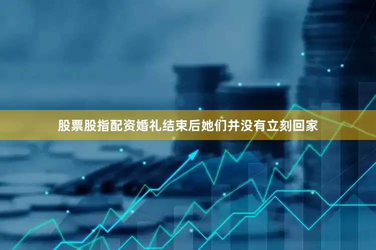 股票股指配资婚礼结束后她们并没有立刻回家