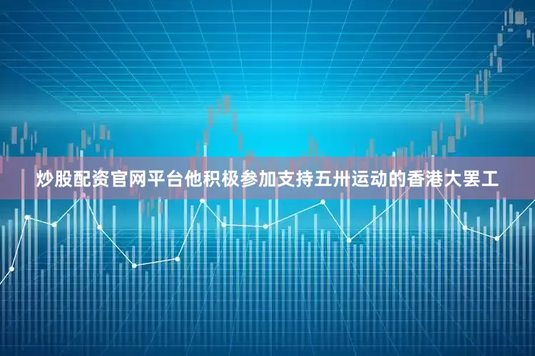 炒股配资官网平台他积极参加支持五卅运动的香港大罢工