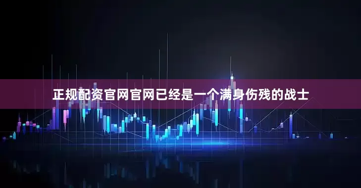 正规配资官网官网已经是一个满身伤残的战士