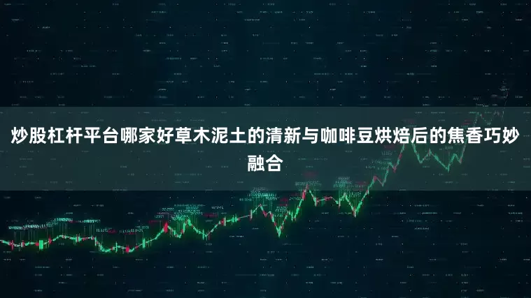 炒股杠杆平台哪家好草木泥土的清新与咖啡豆烘焙后的焦香巧妙融合