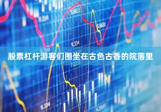 股票杠杆游客们围坐在古色古香的院落里