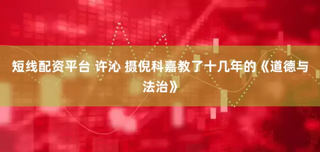 短线配资平台 许沁 摄倪科嘉教了十几年的《道德与法治》