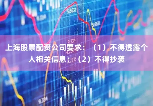 上海股票配资公司要求：（1）不得透露个人相关信息；（2）不得抄袭