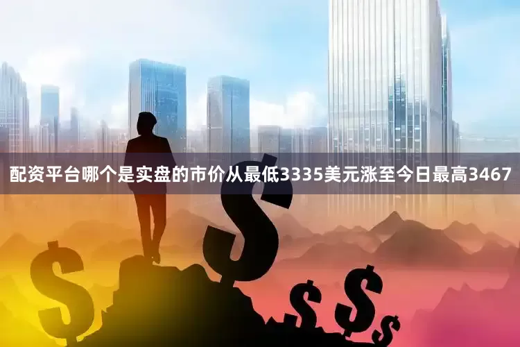 配资平台哪个是实盘的市价从最低3335美元涨至今日最高3467