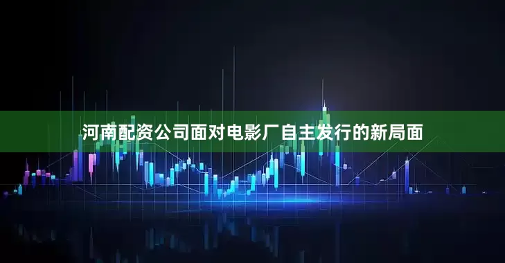 河南配资公司面对电影厂自主发行的新局面