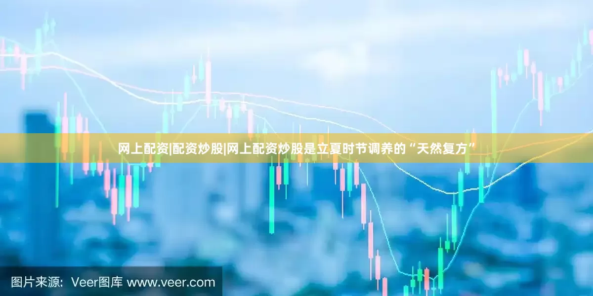网上配资|配资炒股|网上配资炒股是立夏时节调养的“天然复方”