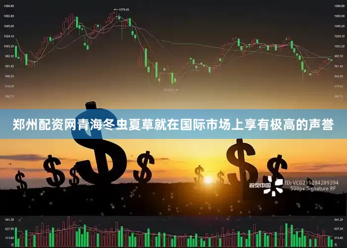 郑州配资网青海冬虫夏草就在国际市场上享有极高的声誉