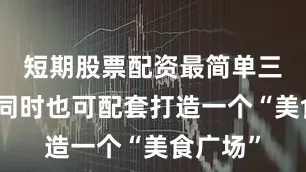 短期股票配资最简单三个技巧同时也可配套打造一个“美食广场”