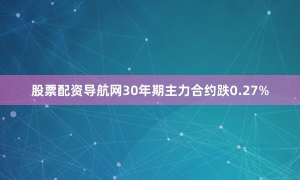股票配资导航网30年期主力合约跌0.27%