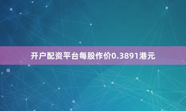 开户配资平台每股作价0.3891港元
