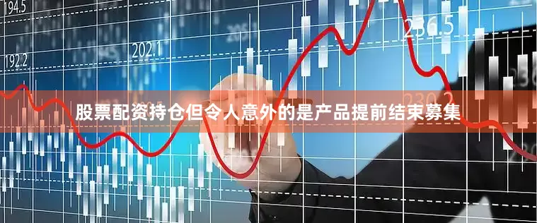 股票配资持仓但令人意外的是产品提前结束募集