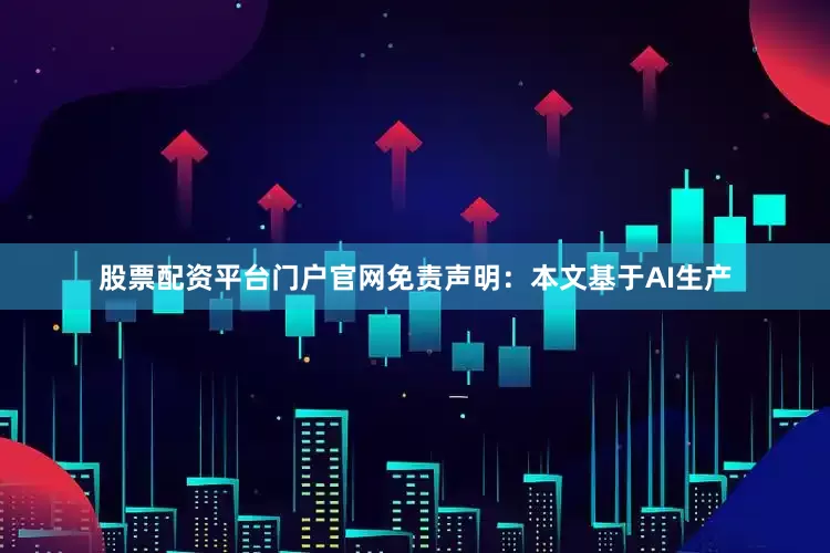 股票配资平台门户官网免责声明：本文基于AI生产