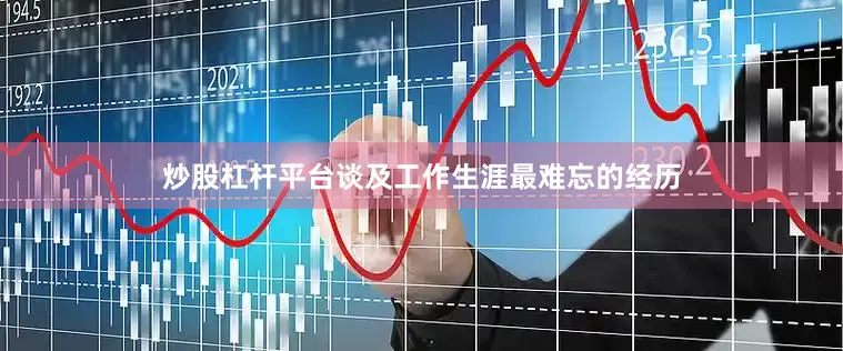 炒股杠杆平台谈及工作生涯最难忘的经历