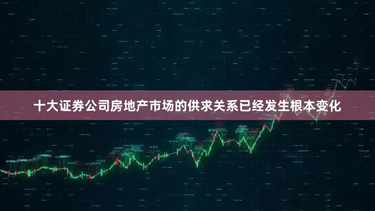 十大证券公司房地产市场的供求关系已经发生根本变化