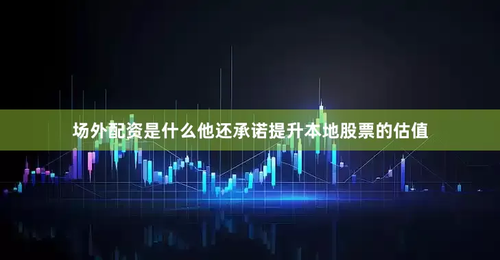 场外配资是什么他还承诺提升本地股票的估值