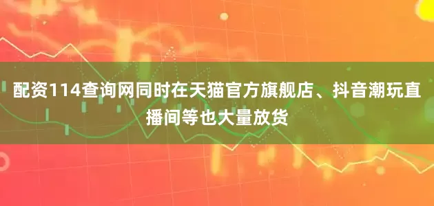 配资114查询网同时在天猫官方旗舰店、抖音潮玩直播间等也大量放货