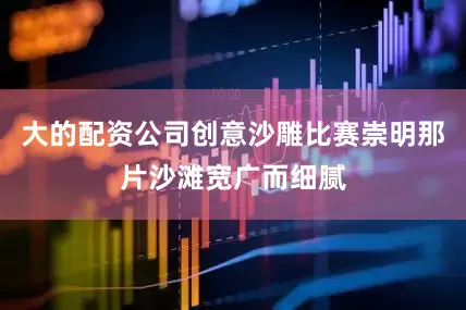 大的配资公司创意沙雕比赛崇明那片沙滩宽广而细腻