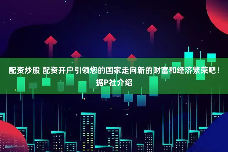 配资炒股 配资开户引领您的国家走向新的财富和经济繁荣吧！据P社介绍