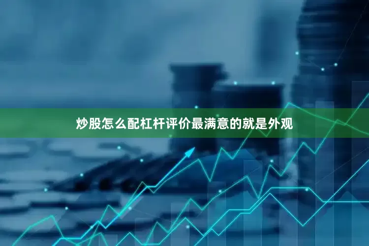 炒股怎么配杠杆评价最满意的就是外观
