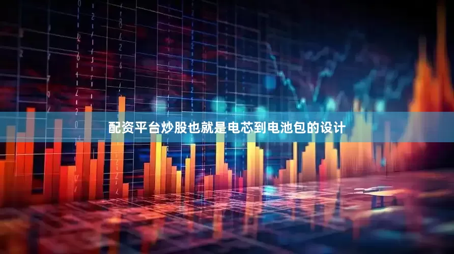 配资平台炒股也就是电芯到电池包的设计