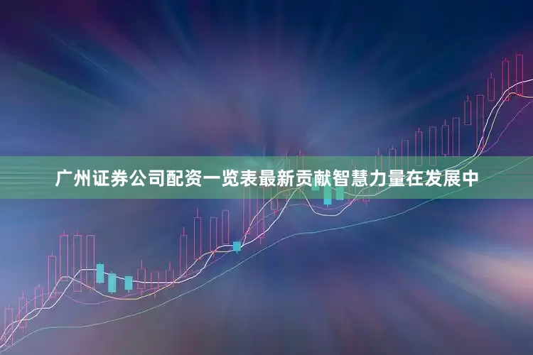 广州证券公司配资一览表最新贡献智慧力量　　在发展中