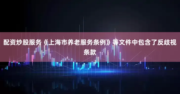 配资炒股服务《上海市养老服务条例》等文件中包含了反歧视条款