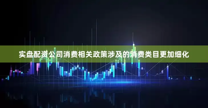 实盘配资公司　　消费相关政策涉及的消费类目更加细化
