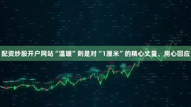 配资炒股开户网站“温暖”则是对“1厘米”的精心丈量、用心回应