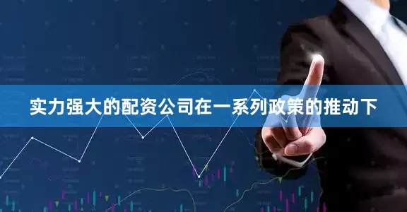 实力强大的配资公司在一系列政策的推动下