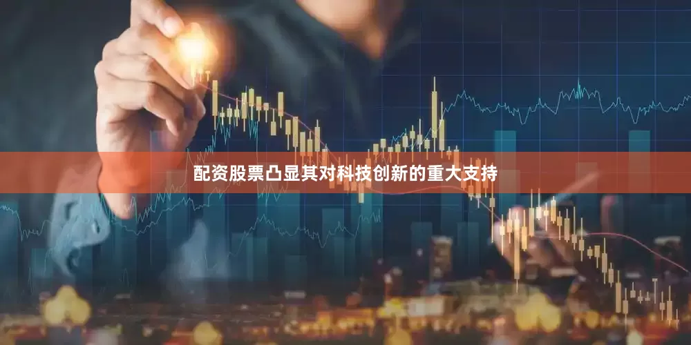 配资股票凸显其对科技创新的重大支持