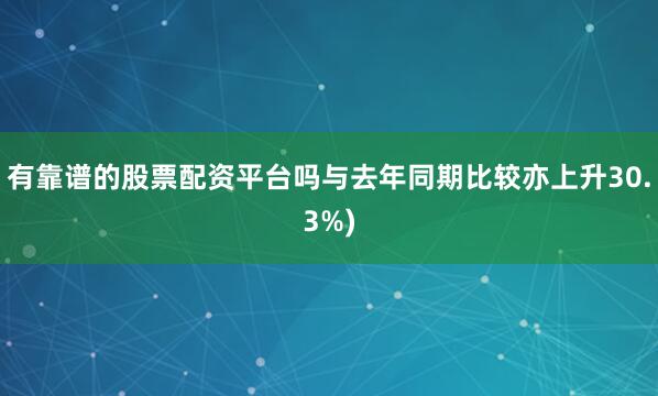 有靠谱的股票配资平台吗与去年同期比较亦上升30.3%)