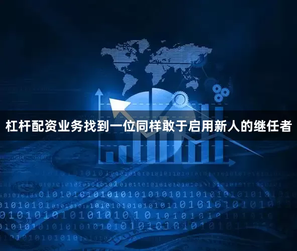 杠杆配资业务找到一位同样敢于启用新人的继任者