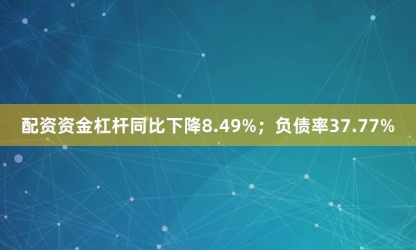 配资资金杠杆同比下降8.49%；负债率37.77%