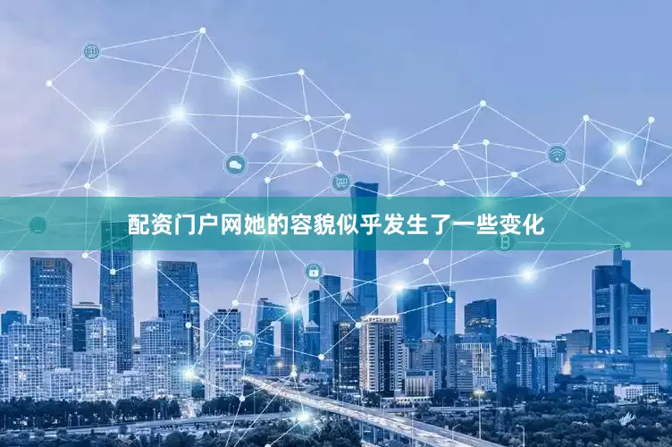 配资门户网她的容貌似乎发生了一些变化
