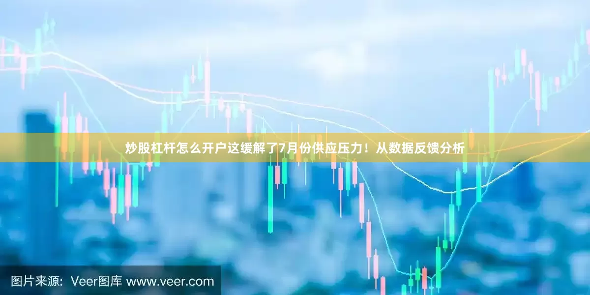 炒股杠杆怎么开户这缓解了7月份供应压力！从数据反馈分析