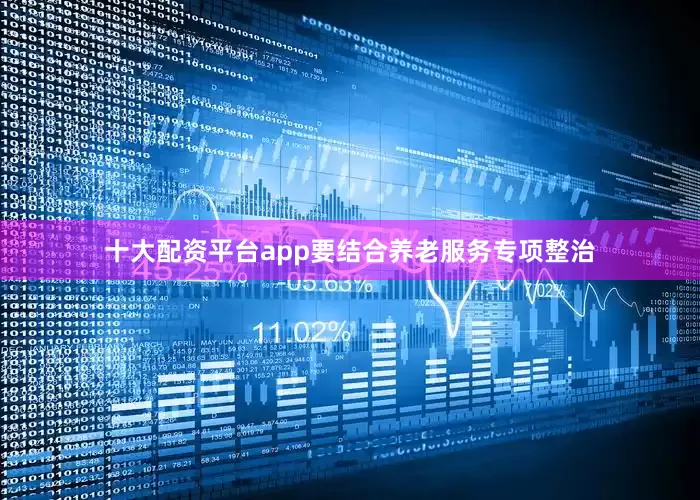 十大配资平台app要结合养老服务专项整治