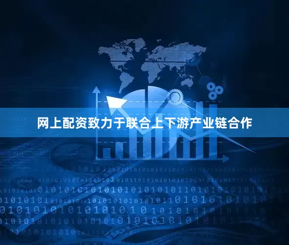 网上配资致力于联合上下游产业链合作