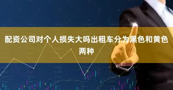 配资公司对个人损失大吗出租车分为黑色和黄色两种
