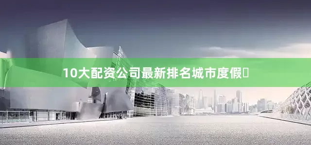 10大配资公司最新排名城市度假⛱