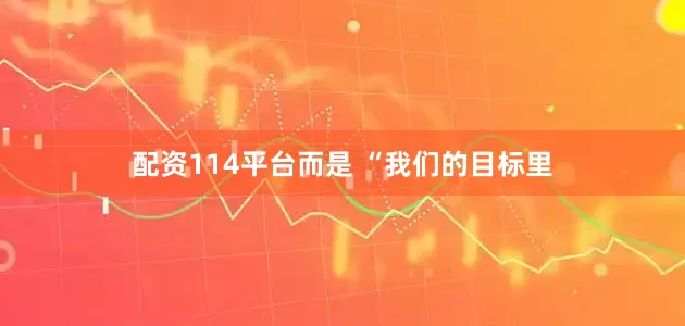 配资114平台而是 “我们的目标里