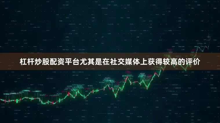 杠杆炒股配资平台尤其是在社交媒体上获得较高的评价