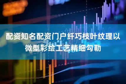 配资知名配资门户纤巧枝叶纹理以微型彩绘工艺精细勾勒