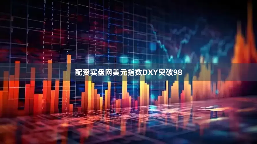 配资实盘网美元指数DXY突破98