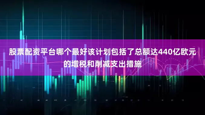 股票配资平台哪个最好该计划包括了总额达440亿欧元的增税和削减支出措施