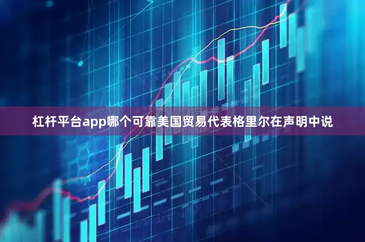 杠杆平台app哪个可靠　　美国贸易代表格里尔在声明中说