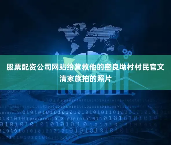 股票配资公司网站给营救他的密良坳村村民官文清家族拍的照片