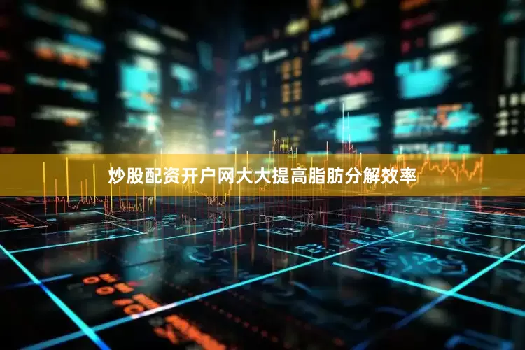 炒股配资开户网大大提高脂肪分解效率